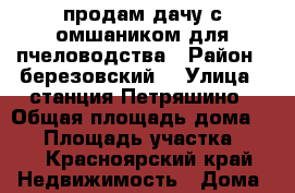 продам дачу с омшаником для пчеловодства › Район ­ березовский  › Улица ­ станция Петряшино › Общая площадь дома ­ 36 › Площадь участка ­ 20 - Красноярский край Недвижимость » Дома, коттеджи, дачи продажа   